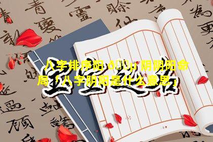 八字排序阳 🌵 阴阴阳命局「八字阴阳是什么意思」